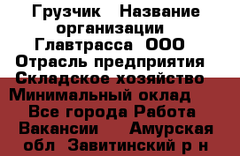 Грузчик › Название организации ­ Главтрасса, ООО › Отрасль предприятия ­ Складское хозяйство › Минимальный оклад ­ 1 - Все города Работа » Вакансии   . Амурская обл.,Завитинский р-н